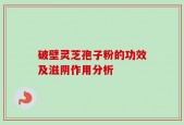 破壁灵芝孢子粉的功效及滋阴作用分析