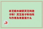 赤芝椴木破壁灵芝纯孢子粉？灵芝孢子粉功效与作用及用量是什么