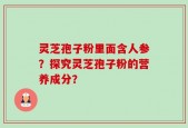 灵芝孢子粉里面含人参？探究灵芝孢子粉的营养成分？