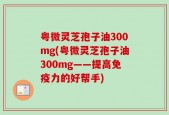粤微灵芝孢子油300mg(粤微灵芝孢子油300mg——提高免疫力的好帮手)