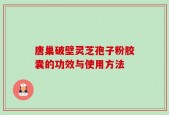 唐巢破壁灵芝孢子粉胶囊的功效与使用方法