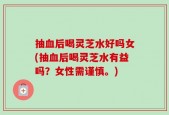 抽血后喝灵芝水好吗女(抽血后喝灵芝水有益吗？女性需谨慎。)