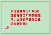 灵芝菌棒加工厂房(灵芝菌棒加工厂房装修完毕，山区农产品加工业迈向新时代)