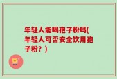 年轻人能喝孢子粉吗(年轻人可否安全饮用孢子粉？)