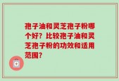孢子油和灵芝孢子粉哪个好？比较孢子油和灵芝孢子粉的功效和适用范围？