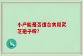 小产能是否适合食用灵芝孢子粉？
