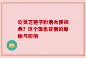 吃灵芝孢子粉后大便褐色？这个现象背后的原因与影响