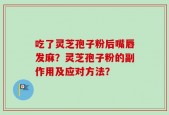 吃了灵芝孢子粉后嘴唇发麻？灵芝孢子粉的副作用及应对方法？