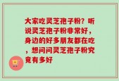 大家吃灵芝孢子粉？听说灵芝孢子粉非常好，身边的好多朋友都在吃，想问问灵芝孢子粉究竟有多好