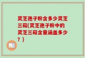 灵芝孢子粉含多少灵芝三萜(灵芝孢子粉中的灵芝三萜含量涵盖多少？)