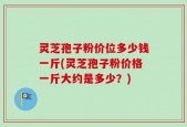 灵芝孢子粉价位多少钱一斤(灵芝孢子粉价格一斤大约是多少？)