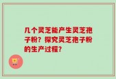 几个灵芝能产生灵芝孢子粉？探究灵芝孢子粉的生产过程？