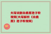 大琛说剧白鹿原孢子粉视频(大琛解析《白鹿原》孢子粉视频)