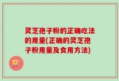 灵芝孢子粉的正确吃法的用量(正确的灵芝孢子粉用量及食用方法)