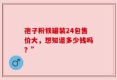 孢子粉铁罐装24包售价大，想知道多少钱吗？”