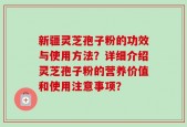 新疆灵芝孢子粉的功效与使用方法？详细介绍灵芝孢子粉的营养价值和使用注意事项？