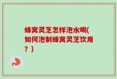 蜂窝灵芝怎样泡水喝(如何泡制蜂窝灵芝饮用？)