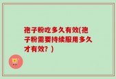 孢子粉吃多久有效(孢子粉需要持续服用多久才有效？)