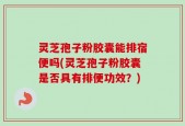 灵芝孢子粉胶囊能排宿便吗(灵芝孢子粉胶囊是否具有排便功效？)