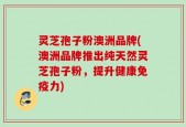 灵芝孢子粉澳洲品牌(澳洲品牌推出纯天然灵芝孢子粉，提升健康免疫力)