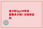 孢子粉2gx30究竟需要多少钱？价格背后的