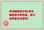常州破壁孢子粉(常州破壁孢子粉热销，助力消费者补充营养)