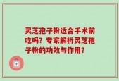 灵芝孢子粉适合手术前吃吗？专家解析灵芝孢子粉的功效与作用？