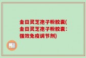 金日灵芝孢子粉胶囊(金日灵芝孢子粉胶囊：强效免疫调节剂)