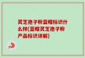 灵芝孢子粉蓝帽标识什么样(蓝帽灵芝孢子粉产品标识详解)