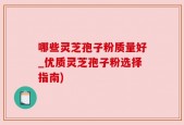 哪些灵芝孢子粉质量好_优质灵芝孢子粉选择指南)