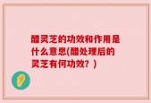 醋灵芝的功效和作用是什么意思(醋处理后的灵芝有何功效？)