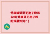乔康破壁灵芝孢子粉怎么样(乔康灵芝孢子粉的效果如何？)