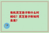 有机灵芝孢子粉什么时候吃？灵芝孢子粉如何食用？