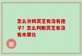 怎么分辨灵芝有没有孢子？怎么判断灵芝有没有木质化