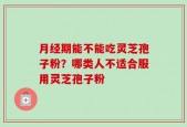 月经期能不能吃灵芝孢子粉？哪类人不适合服用灵芝孢子粉