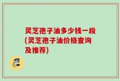 灵芝孢子油多少钱一段(灵芝孢子油价格查询及推荐)