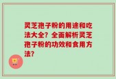 灵芝孢子粉的用途和吃法大全？全面解析灵芝孢子粉的功效和食用方法？