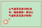 心气虚灵芝孢子粉(改为：强身健体！尝试心气虚的灵芝孢子粉吧！)