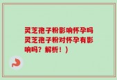 灵芝孢子粉影响怀孕吗灵芝孢子粉对怀孕有影响吗？解析！)