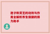 孢子粉灵芝的功效与作用全解析养生保健的得力助手