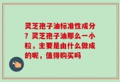灵芝孢子油标准性成分？灵芝孢子油那么一小粒，主要是由什么做成的呢，值得购买吗