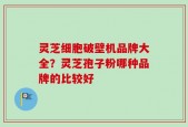 灵芝细胞破壁机品牌大全？灵芝孢子粉哪种品牌的比较好