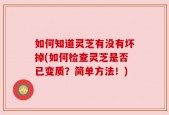 如何知道灵芝有没有坏掉(如何检查灵芝是否已变质？简单方法！)