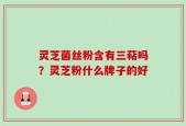 灵芝菌丝粉含有三萜吗？灵芝粉什么牌子的好
