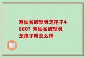 寿仙谷破壁灵芝孢子4860？寿仙谷破壁灵芝孢子粉怎么样