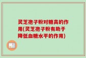 灵芝孢子粉对糖高的作用(灵芝孢子粉有助于降低血糖水平的作用)