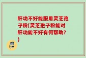 肝功不好能服用灵芝孢子粉(灵芝孢子粉能对肝功能不好有何帮助？)