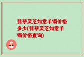 翡翠灵芝如意手镯价格多少(翡翠灵芝如意手镯价格查询)