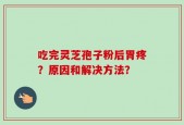 吃完灵芝孢子粉后胃疼？原因和解决方法？