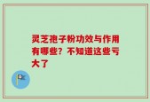 灵芝孢子粉功效与作用有哪些？不知道这些亏大了